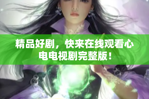 精品好剧，快来在线观看心电电视剧完整版！