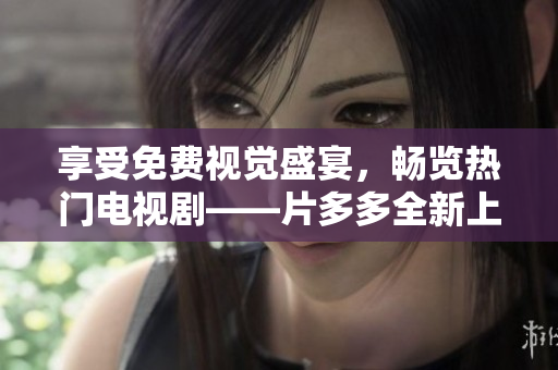 享受免费视觉盛宴，畅览热门电视剧——片多多全新上线