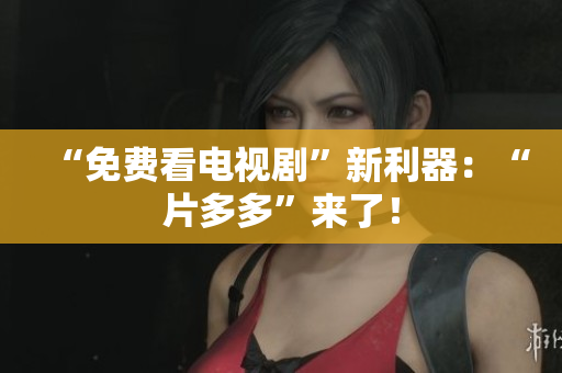 “免费看电视剧”新利器：“片多多”来了！