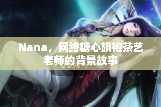Nana，网络糖心旗袍茶艺老师的背景故事