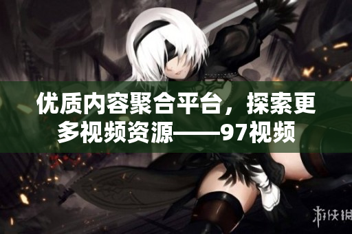优质内容聚合平台，探索更多视频资源——97视频