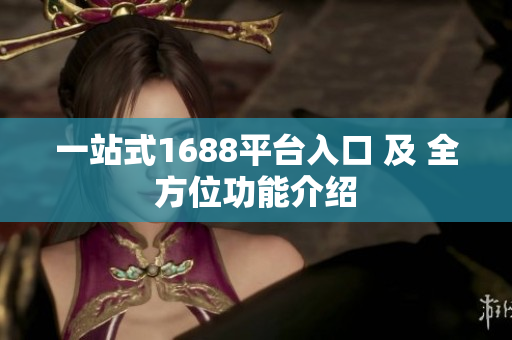 一站式1688平台入口 及 全方位功能介绍