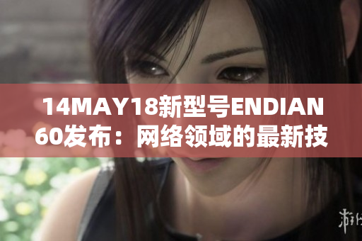 14MAY18新型号ENDIAN60发布：网络领域的最新技术