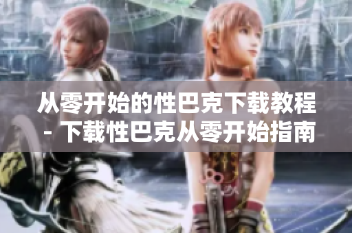 从零开始的性巴克下载教程 - 下载性巴克从零开始指南