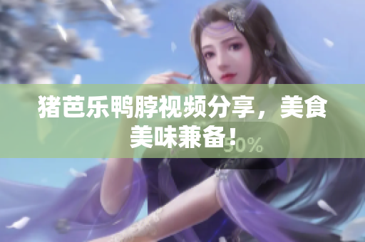 猪芭乐鸭脖视频分享，美食美味兼备！