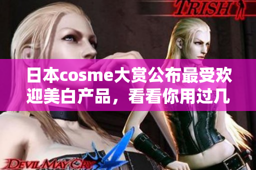 日本cosme大赏公布最受欢迎美白产品，看看你用过几款？