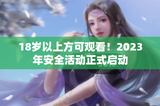 18岁以上方可观看！2023年安全活动正式启动