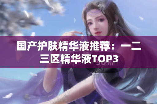 国产护肤精华液推荐：一二三区精华液TOP3