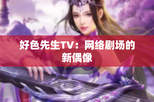 好色先生TV：网络剧场的新偶像