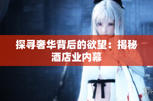 探寻奢华背后的欲望：揭秘酒店业内幕