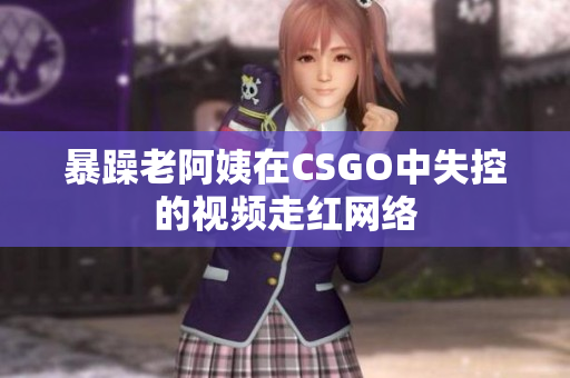 暴躁老阿姨在CSGO中失控的视频走红网络