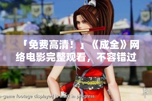 「免费高清！」《成全》网络电影完整观看，不容错过！
