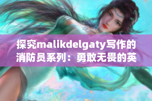 探究malikdelgaty写作的消防员系列：勇敢无畏的英雄们是如何保护我们的