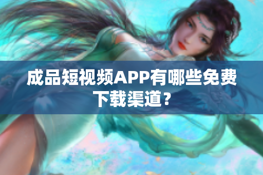成品短视频APP有哪些免费下载渠道？