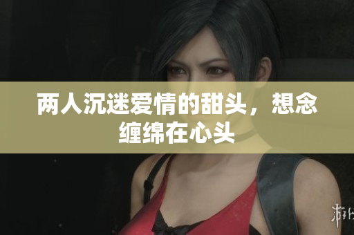 两人沉迷爱情的甜头，想念缠绵在心头