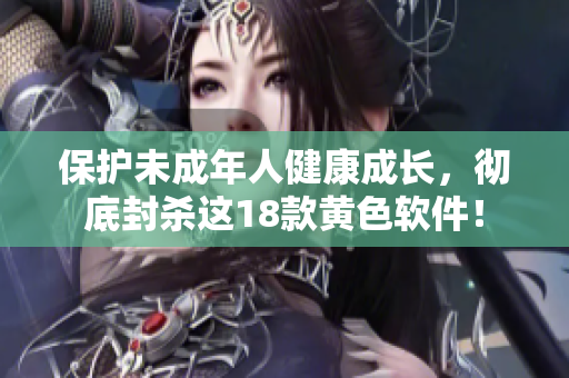 保护未成年人健康成长，彻底封杀这18款黄色软件！
