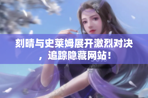 刻晴与史莱姆展开激烈对决，追踪隐藏网站！