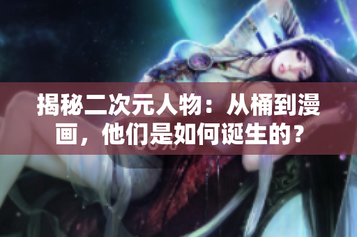 揭秘二次元人物：从桶到漫画，他们是如何诞生的？