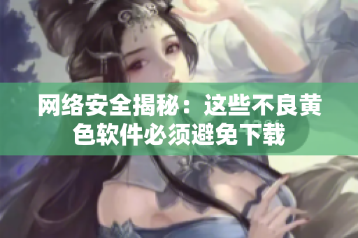 网络安全揭秘：这些不良黄色软件必须避免下载