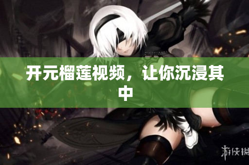 开元榴莲视频，让你沉浸其中