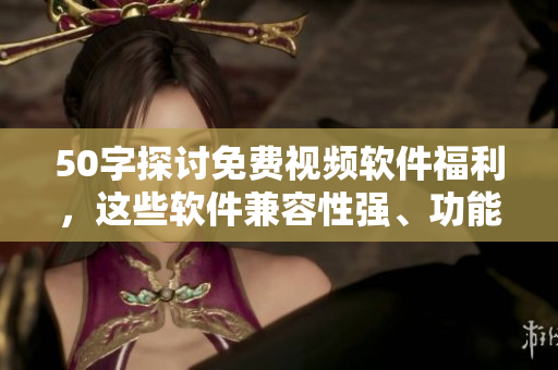 50字探讨免费视频软件福利，这些软件兼容性强、功能全面！
