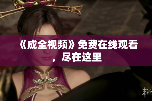 《成全视频》免费在线观看，尽在这里