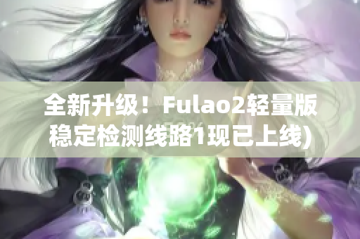 全新升级！Fulao2轻量版稳定检测线路1现已上线)