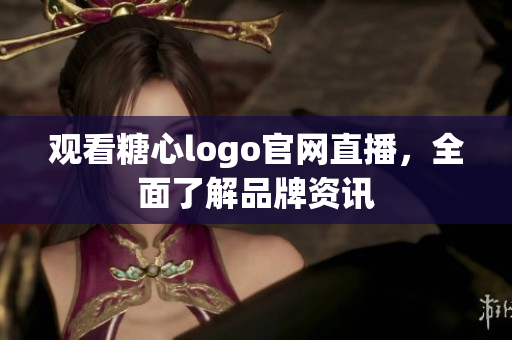 观看糖心logo官网直播，全面了解品牌资讯