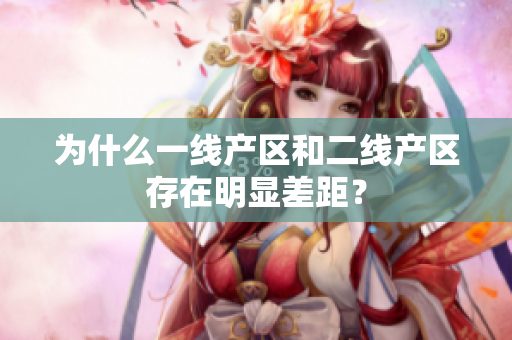 为什么一线产区和二线产区存在明显差距？