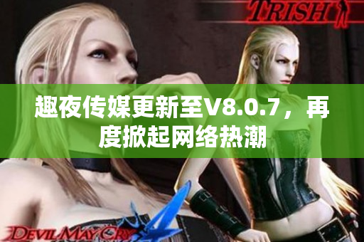 趣夜传媒更新至V8.0.7，再度掀起网络热潮