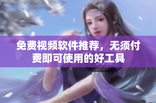 免费视频软件推荐，无须付费即可使用的好工具