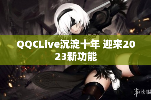 QQCLive沉淀十年 迎来2023新功能