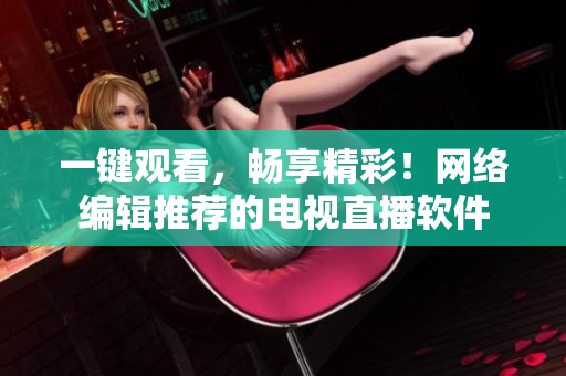 一键观看，畅享精彩！网络编辑推荐的电视直播软件