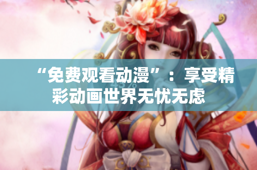 “免费观看动漫”：享受精彩动画世界无忧无虑