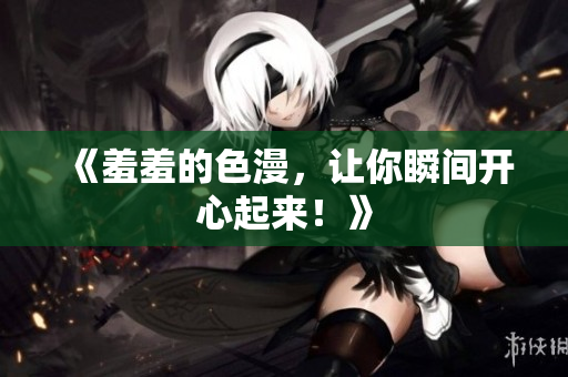 《羞羞的色漫，让你瞬间开心起来！》