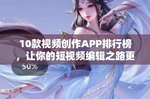 10款视频创作APP排行榜，让你的短视频编辑之路更轻松！