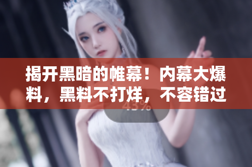 揭开黑暗的帷幕！内幕大爆料，黑料不打烊，不容错过！