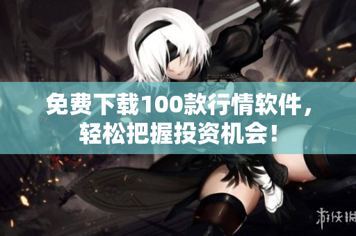 免费下载100款行情软件，轻松把握投资机会！