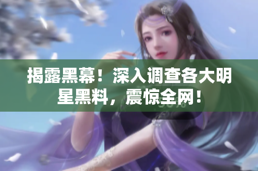 揭露黑幕！深入调查各大明星黑料，震惊全网！
