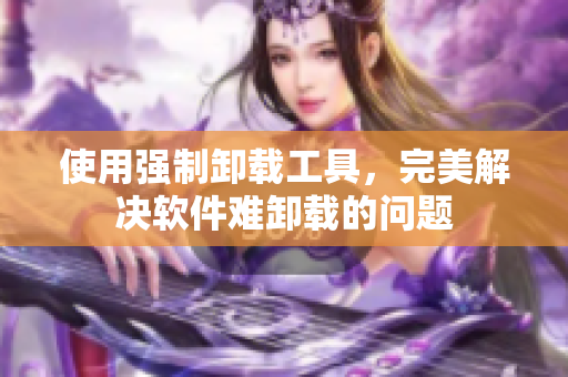 使用强制卸载工具，完美解决软件难卸载的问题