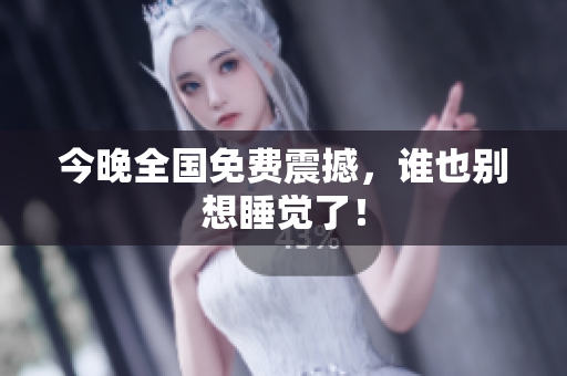 今晚全国免费震撼，谁也别想睡觉了！