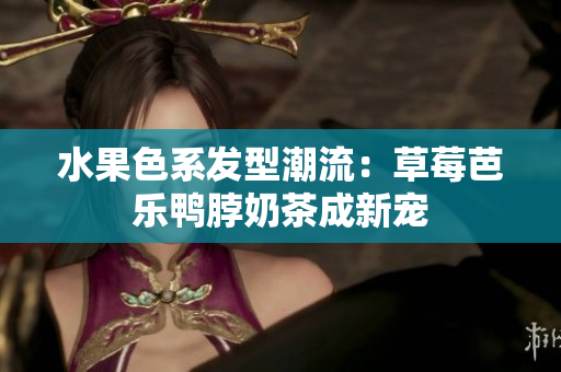 水果色系发型潮流：草莓芭乐鸭脖奶茶成新宠