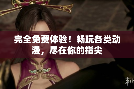 完全免费体验！畅玩各类动漫，尽在你的指尖