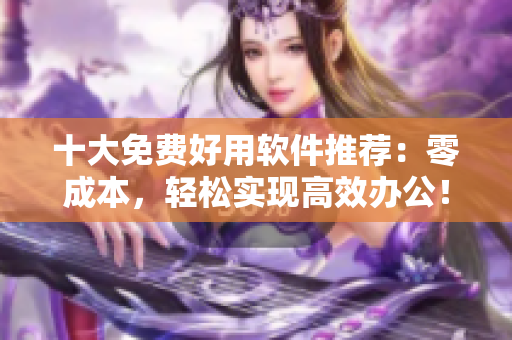 十大免费好用软件推荐：零成本，轻松实现高效办公！
