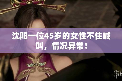 沈阳一位45岁的女性不住喊叫，情况异常！