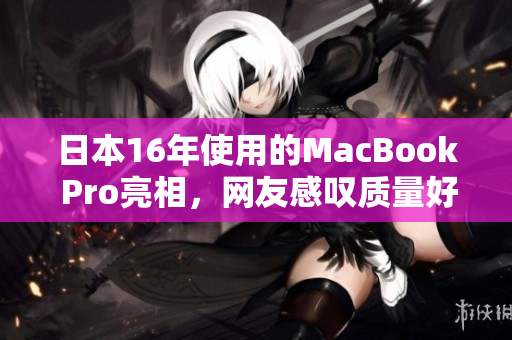 日本16年使用的MacBook Pro亮相，网友感叹质量好