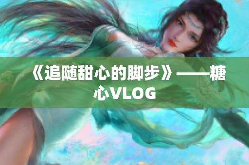 《追随甜心的脚步》——糖心VLOG