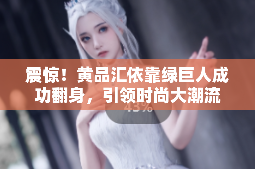 震惊！黄品汇依靠绿巨人成功翻身，引领时尚大潮流