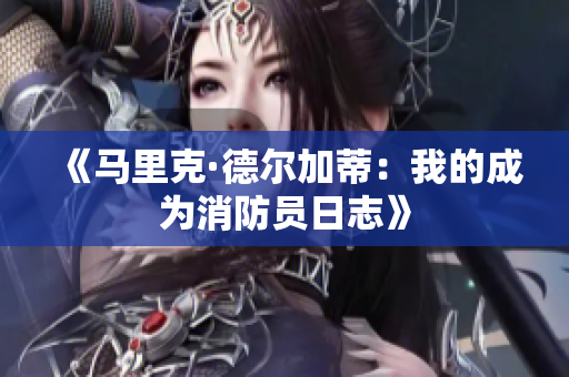 《马里克·德尔加蒂：我的成为消防员日志》