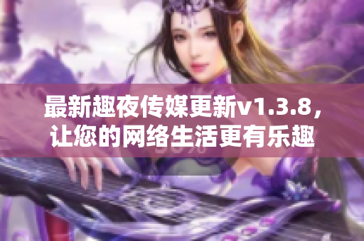 最新趣夜传媒更新v1.3.8，让您的网络生活更有乐趣